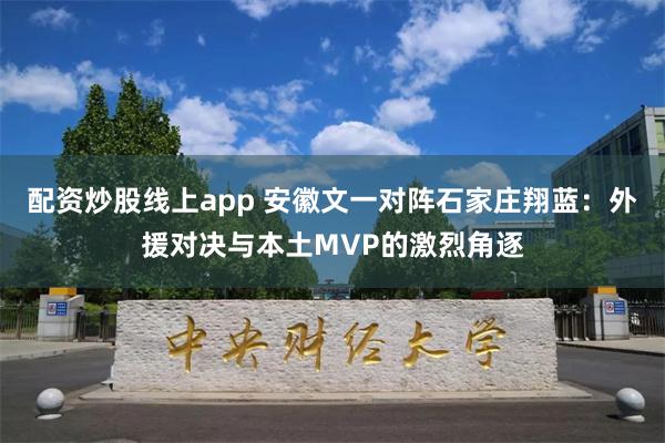 配资炒股线上app 安徽文一对阵石家庄翔蓝：外援对决与本土MVP的激烈角逐