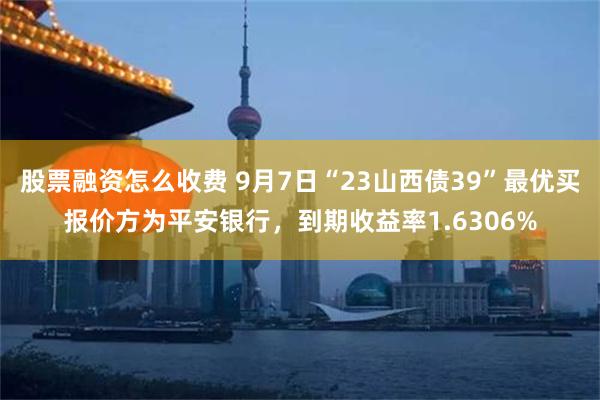 股票融资怎么收费 9月7日“23山西债39”最优买报价方为平安银行，到期收益率1.6306%