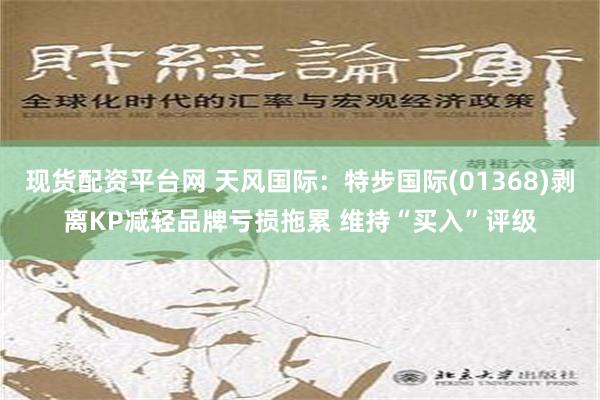 现货配资平台网 天风国际：特步国际(01368)剥离KP减轻品牌亏损拖累 维持“买入”评级