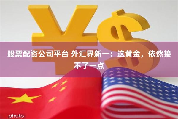 股票配资公司平台 外汇界新一：这黄金，依然接不了一点