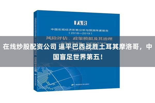 在线炒股配资公司 逼平巴西战胜土耳其摩洛哥，中国盲足世界第五！