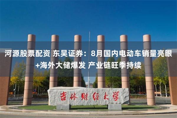 河源股票配资 东吴证券：8月国内电动车销量亮眼+海外大储爆发 产业链旺季持续