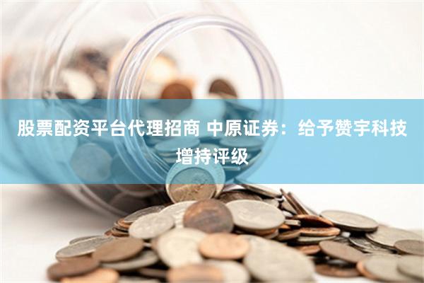 股票配资平台代理招商 中原证券：给予赞宇科技增持评级