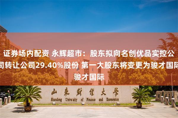 证券场内配资 永辉超市：股东拟向名创优品实控公司转让公司29.40%股份 第一大股东将变更为骏才国际