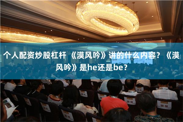 个人配资炒股杠杆 《漠风吟》讲的什么内容？《漠风吟》是he还是be？