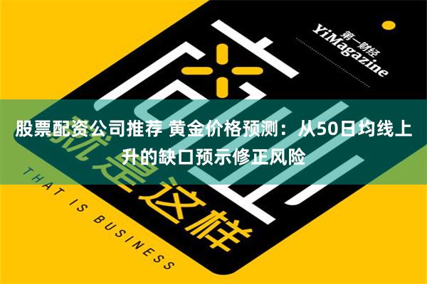 股票配资公司推荐 黄金价格预测：从50日均线上升的缺口预示修正风险