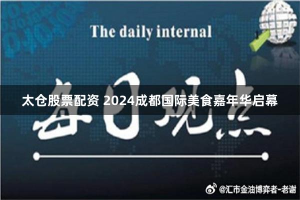 太仓股票配资 2024成都国际美食嘉年华启幕