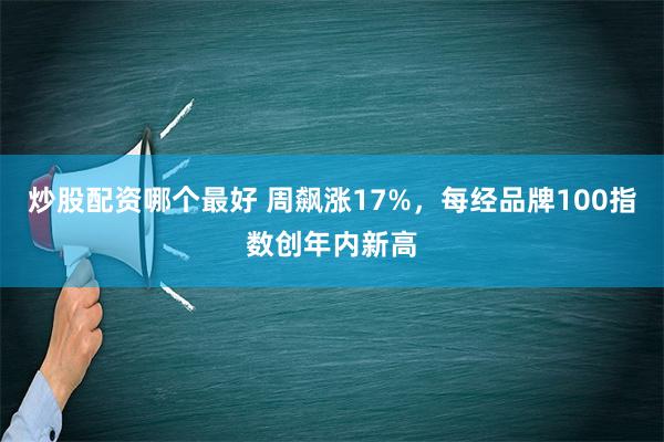 炒股配资哪个最好 周飙涨17%，每经品牌100指数创年内新高