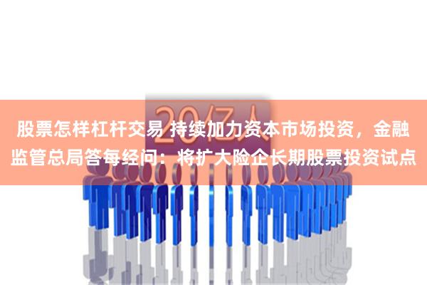 股票怎样杠杆交易 持续加力资本市场投资，金融监管总局答每经问：将扩大险企长期股票投资试点