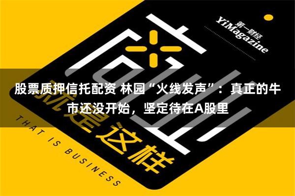 股票质押信托配资 林园“火线发声”：真正的牛市还没开始，坚定待在A股里