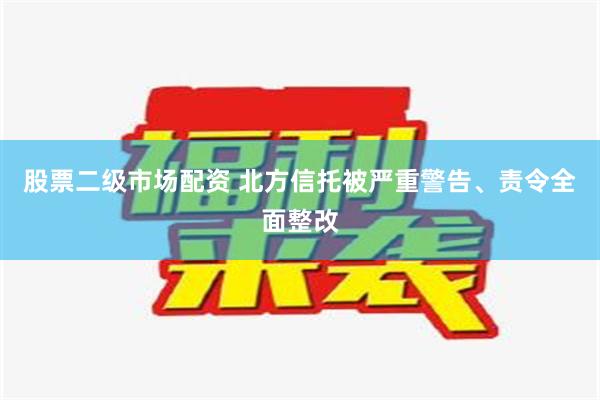 股票二级市场配资 北方信托被严重警告、责令全面整改