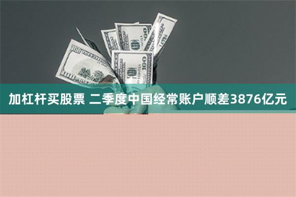 加杠杆买股票 二季度中国经常账户顺差3876亿元