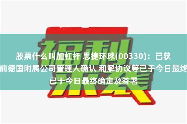 股票什么叫加杠杆 思捷环球(00330)：已获法院批准的前德国附属公司管理人确认 和解协议等已于今日最终确定及签署