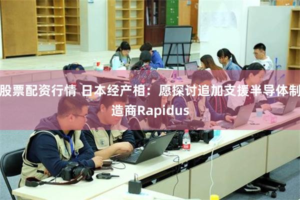 股票配资行情 日本经产相：愿探讨追加支援半导体制造商Rapidus