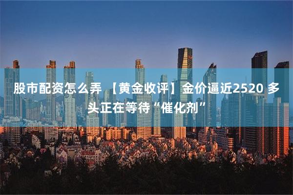 股市配资怎么弄 【黄金收评】金价逼近2520 多头正在等待“催化剂”