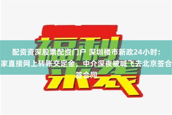 配资资深股票配资门户 深圳楼市新政24小时：买家直接网上转账交定金，中介深夜被喊飞去北京签合同