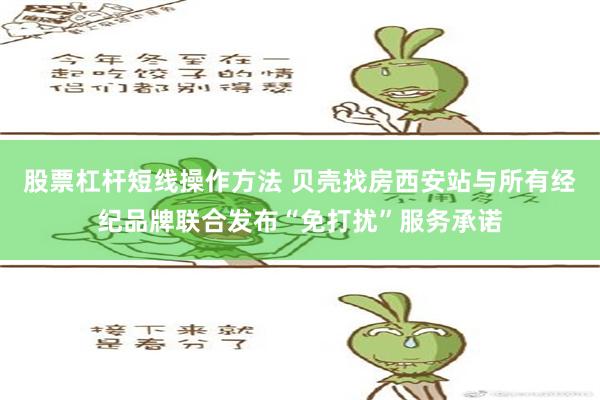 股票杠杆短线操作方法 贝壳找房西安站与所有经纪品牌联合发布“免打扰”服务承诺