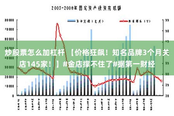 炒股票怎么加杠杆 【价格狂飙！知名品牌3个月关店145家！】#金店撑不住了#据第一财经