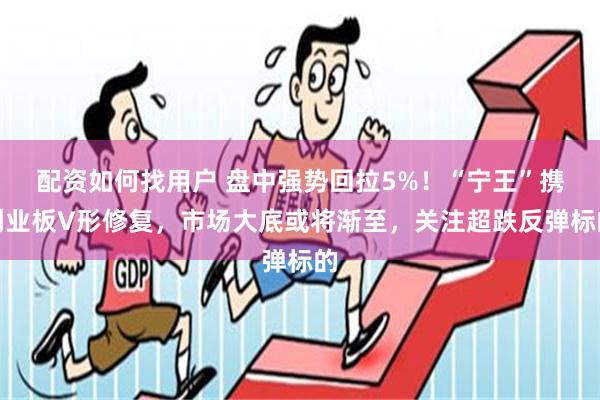 配资如何找用户 盘中强势回拉5%！“宁王”携创业板V形修复，市场大底或将渐至，关注超跌反弹标的