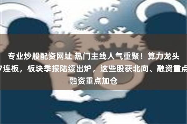 专业炒股配资网址 热门主线人气重聚！算力龙头登上7连板，板块季报陆续出炉，这些股获北向、融资重点加仓