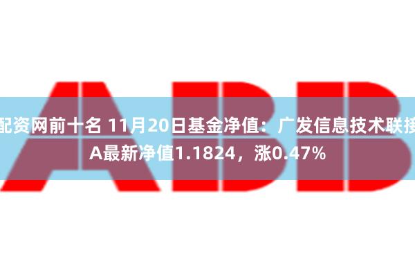 配资网前十名 11月20日基金净值：广发信息技术联接A最新净值1.1824，涨0.47%