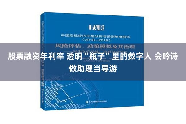 股票融资年利率 透明“瓶子”里的数字人 会吟诗做助理当导游