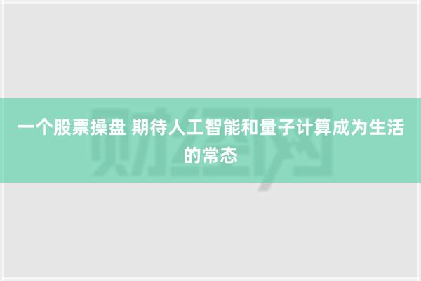 一个股票操盘 期待人工智能和量子计算成为生活的常态