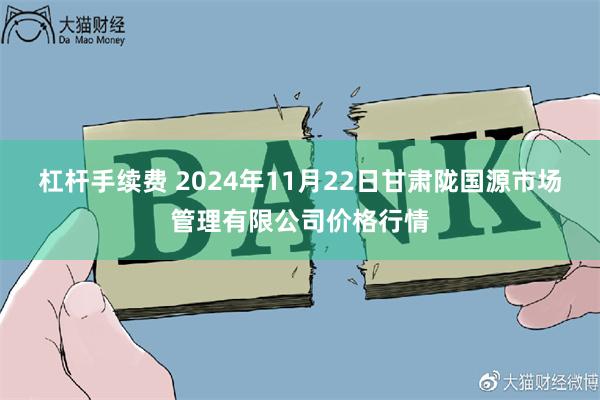 杠杆手续费 2024年11月22日甘肃陇国源市场管理有限公司价格行情