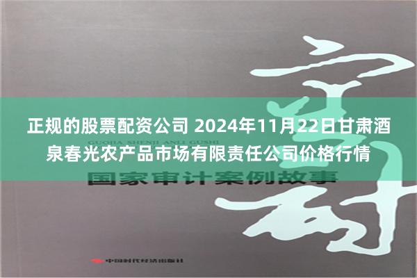 正规的股票配资公司 2024年11月22日甘肃酒泉春光农产品市场有限责任公司价格行情