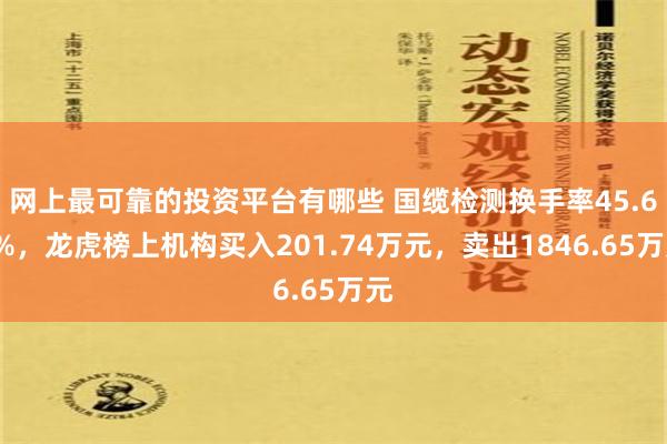 网上最可靠的投资平台有哪些 国缆检测换手率45.67%，龙虎榜上机构买入201.74万元，卖出1846.65万元