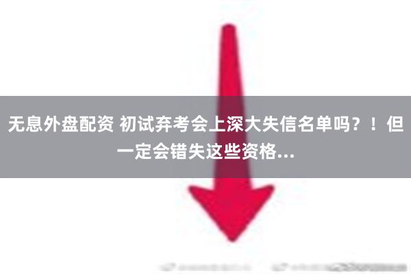 无息外盘配资 初试弃考会上深大失信名单吗？！但一定会错失这些资格...