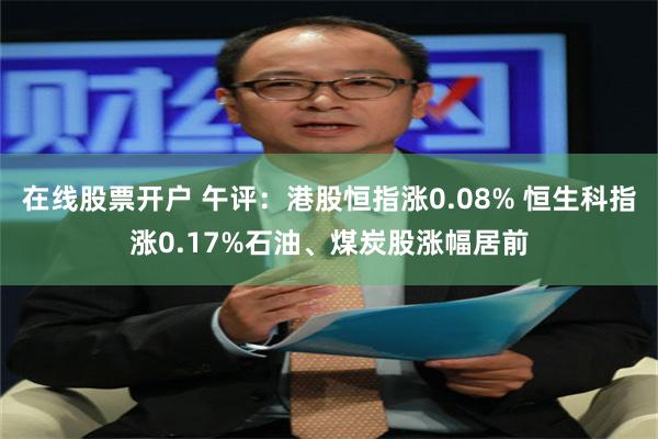 在线股票开户 午评：港股恒指涨0.08% 恒生科指涨0.17%石油、煤炭股涨幅居前