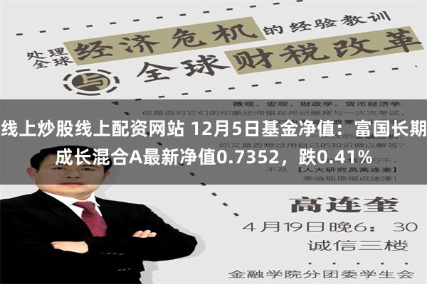 线上炒股线上配资网站 12月5日基金净值：富国长期成长混合A最新净值0.7352，跌0.41%