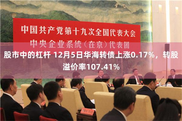 股市中的杠杆 12月5日华海转债上涨0.17%，转股溢价率107.41%