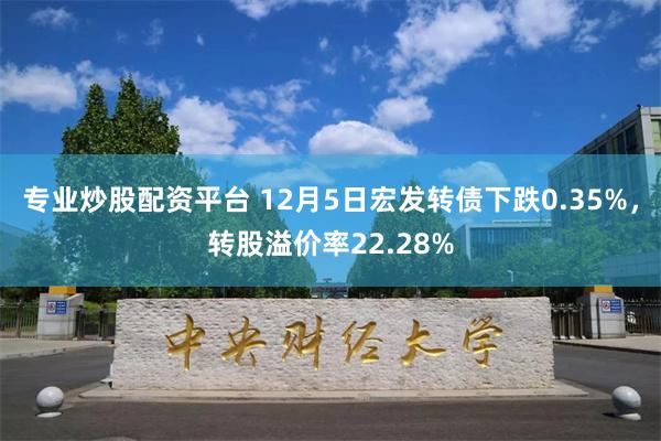 专业炒股配资平台 12月5日宏发转债下跌0.35%，转股溢价率22.28%