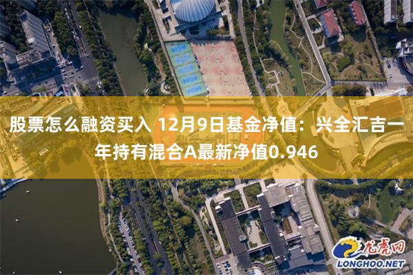 股票怎么融资买入 12月9日基金净值：兴全汇吉一年持有混合A最新净值0.946