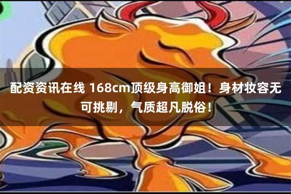 配资资讯在线 168cm顶级身高御姐！身材妆容无可挑剔，气质超凡脱俗！