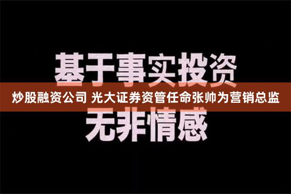 炒股融资公司 光大证券资管任命张帅为营销总监