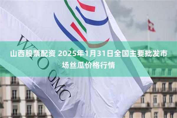 山西股票配资 2025年1月31日全国主要批发市场丝瓜价格行情