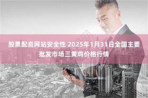 股票配资网站安全性 2025年1月31日全国主要批发市场三黄鸡价格行情