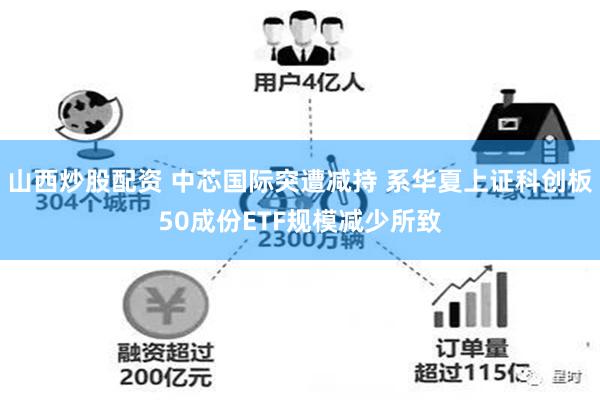 山西炒股配资 中芯国际突遭减持 系华夏上证科创板50成份ETF规模减少所致