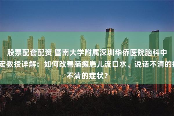 股票配套配资 暨南大学附属深圳华侨医院脑科中心肖宏教授详解：如何改善脑瘫患儿流口水、说话不清的症状？