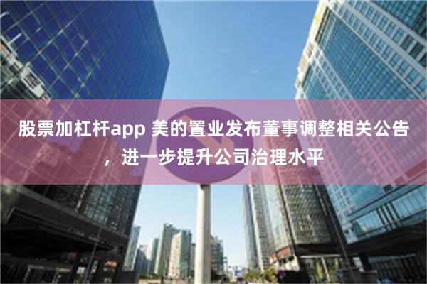 股票加杠杆app 美的置业发布董事调整相关公告，进一步提升公司治理水平